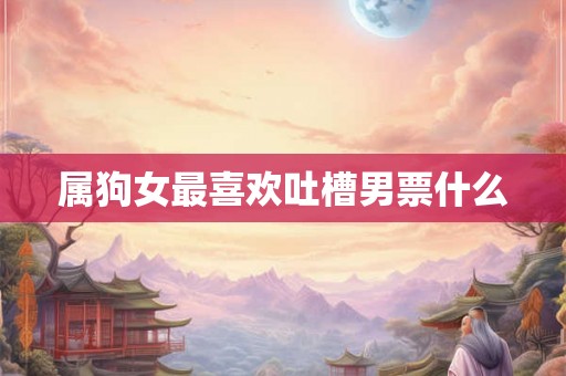 属狗女最喜欢吐槽男票什么