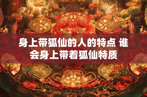 身上带狐仙的人的特点 谁会身上带着狐仙特质