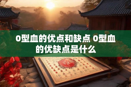 0型血的优点和缺点 0型血的优缺点是什么 0型血的优点和缺点 0型血的优缺点是什么