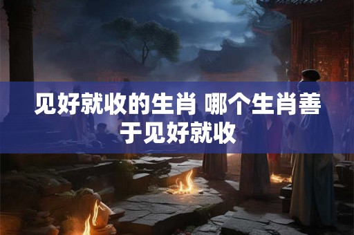 见好就收的生肖 哪个生肖善于见好就收