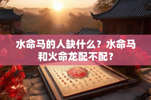 水命马的人缺什么？水命马和火命龙配不配？