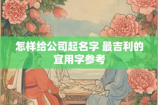 怎样给公司起名字 最吉利的宜用字参考