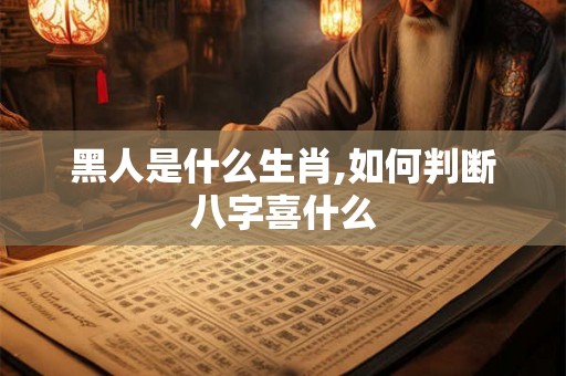 黑人是什么生肖,如何判断八字喜什么 黑人是什么生肖,如何判断八字喜什么