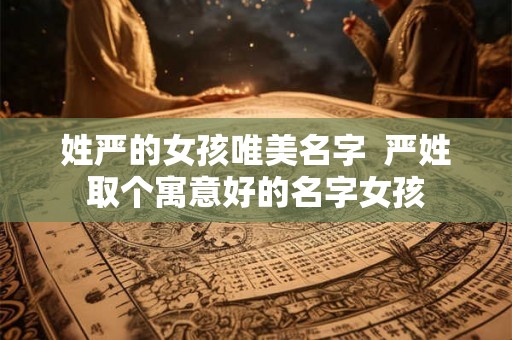 姓严的女孩唯美名字  严姓取个寓意好的名字女孩