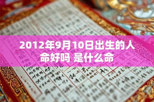 2012年9月10日出生的人命好吗 是什么命 2012年9月10日出生的人命好吗 是什么命