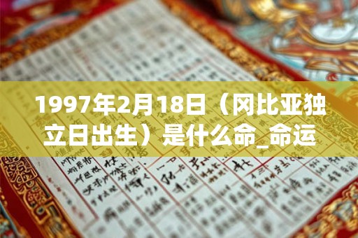 1997年2月18日(冈比亚独立日出生)是什么命_命运如何 1997年2月18日(冈比亚独立日出生)是什么命_命运如何