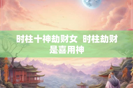 时柱十神劫财女  时柱劫财是喜用神