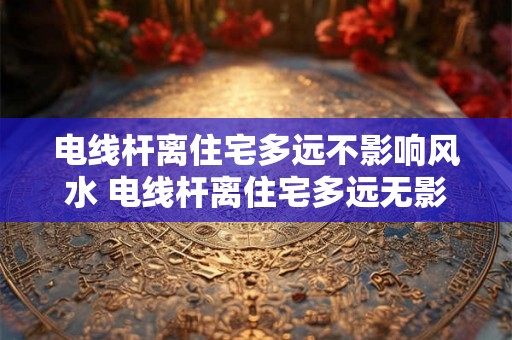 电线杆离住宅多远不影响风水 电线杆离住宅多远无影响 电线杆离住宅多远不影响风水 电线杆离住宅多远无影响