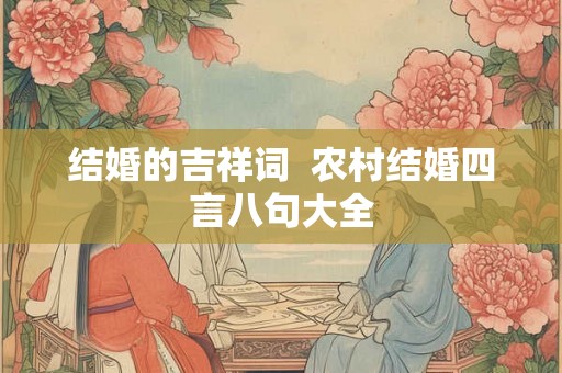 结婚的吉祥词  农村结婚四言八句大全