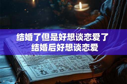 结婚了但是好想谈恋爱了  结婚后好想谈恋爱