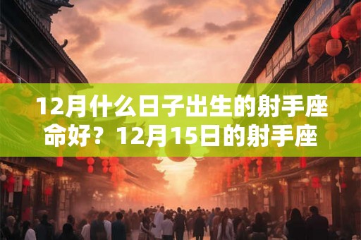 12月什么日子出生的射手座命好?12月15日的射手座! 12月什么日子出生的射手座命好?12月15日的射手座!