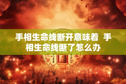 手相生命线断开意味着 手相生命线断了怎么办 手相生命线断开意味着 手相生命线断了怎么办