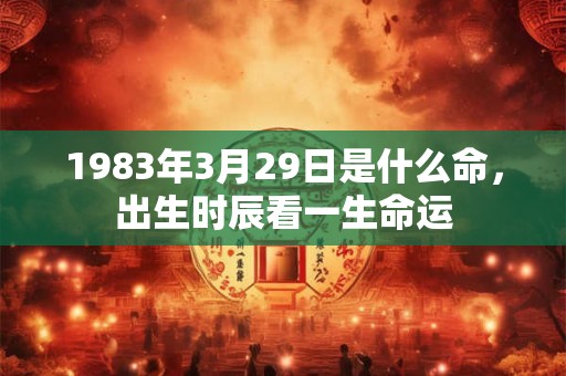 1983年3月29日是什么命，出生时辰看一生命运