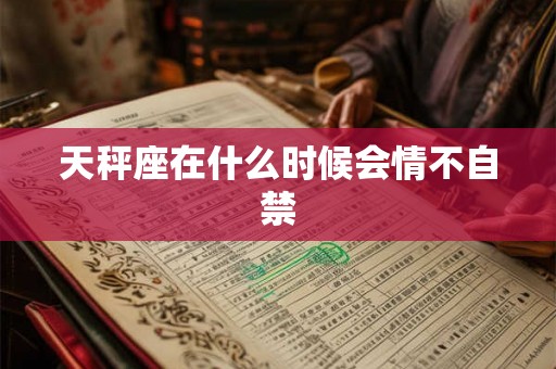 天秤座在什么时候会情不自禁