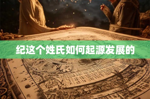纪这个姓氏如何起源发展的