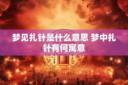 梦见扎针是什么意思 梦中扎针有何寓意 梦见扎针是什么意思 梦中扎针有何寓意