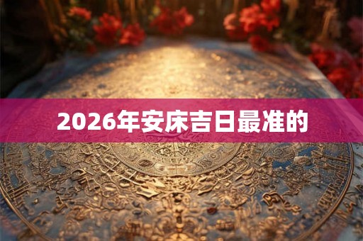 2026年安床吉日最准的 2026年安床吉日最准的