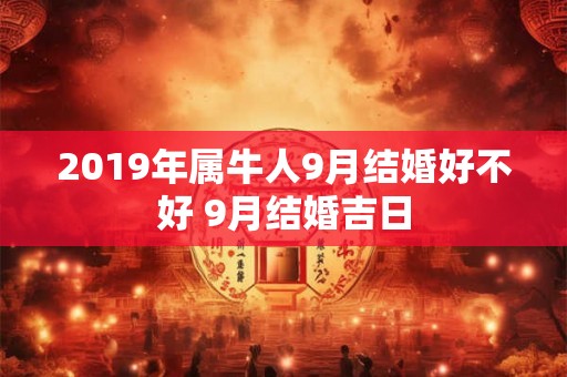 2019年属牛人9月结婚好不好 9月结婚吉日