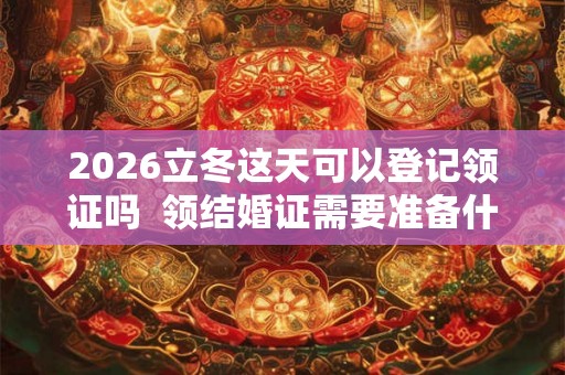 2026立冬这天可以登记领证吗  领结婚证需要准备什么