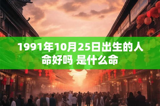 1991年10月25日出生的人命好吗 是什么命