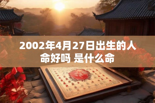 2002年4月27日出生的人命好吗 是什么命 2002年4月27日出生的人命好吗 是什么命