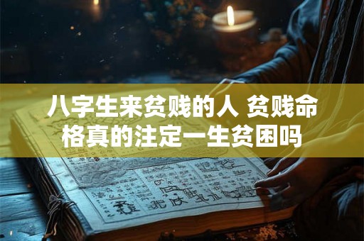 八字生来贫贱的人 贫贱命格真的注定一生贫困吗 八字生来贫贱的人 贫贱命格真的注定一生贫困吗