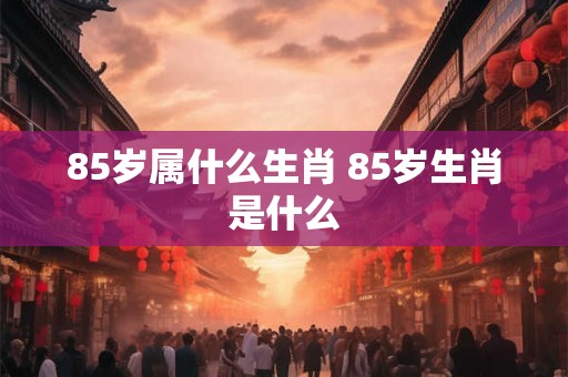 85岁属什么生肖 85岁生肖是什么