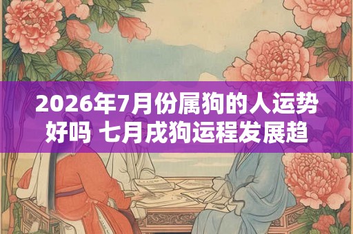 2026年7月份属狗的人运势好吗 七月戌狗运程发展趋势