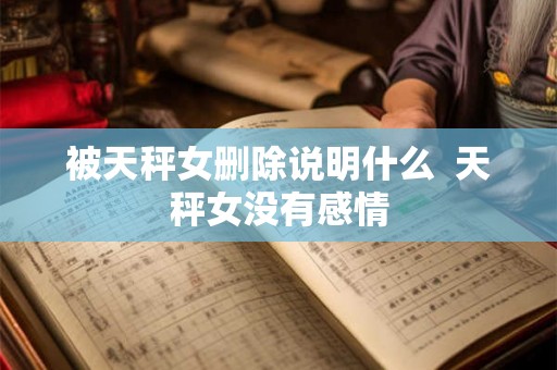 被天秤女删除说明什么  天秤女没有感情