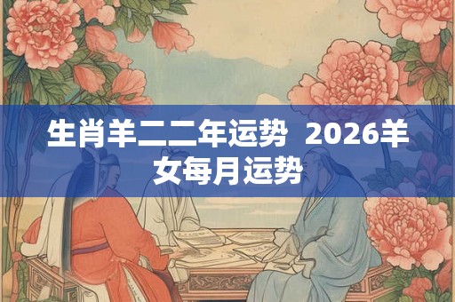 生肖羊二二年运势  2026羊女每月运势