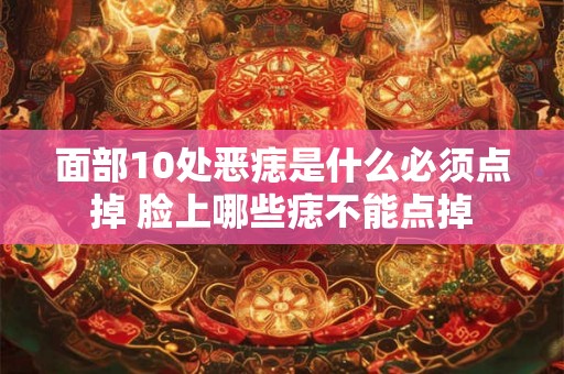 面部10处恶痣是什么必须点掉 脸上哪些痣不能点掉 面部10处恶痣是什么必须点掉 脸上哪些痣不能点掉