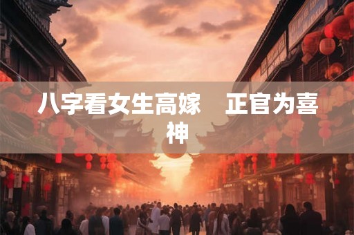 八字看女生高嫁　正官为喜神