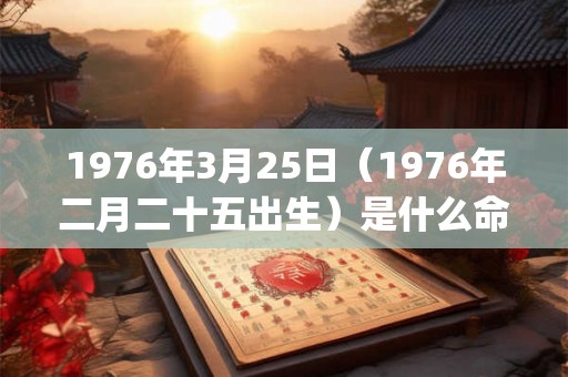 1976年3月25日(1976年二月二十五出生)是什么命_命运如何 1976年3月25日(1976年二月二十五出生)是什么命_命运如何