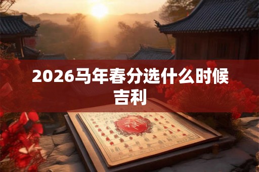 2026马年春分选什么时候吉利