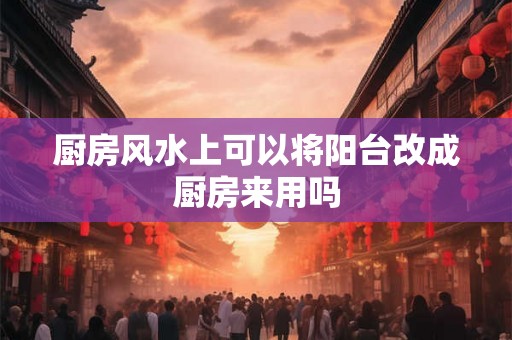 厨房风水上可以将阳台改成厨房来用吗