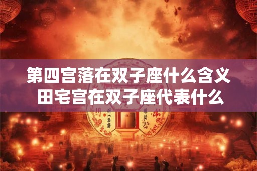 第四宫落在双子座什么含义 田宅宫在双子座代表什么