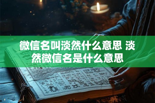微信名叫淡然什么意思 淡然微信名是什么意思 微信名叫淡然什么意思 淡然微信名是什么意思