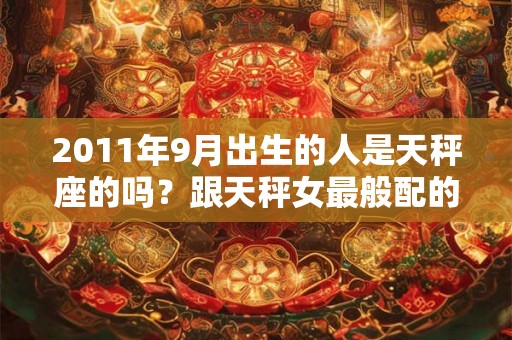 2011年9月出生的人是天秤座的吗?跟天秤女最般配的星座是什么? 2011年9月出生的人是天秤座的吗?跟天秤女最般配的星座是什么?