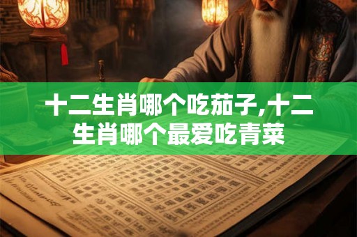 十二生肖哪个吃茄子,十二生肖哪个最爱吃青菜