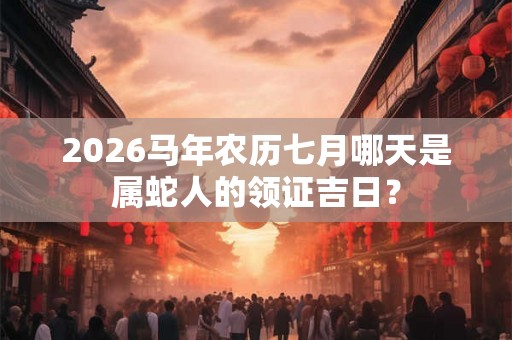 2026马年农历七月哪天是属蛇人的领证吉日? 2026马年农历七月哪天是属蛇人的领证吉日?