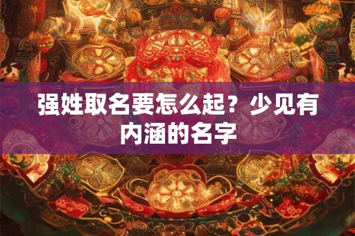强姓取名要怎么起？少见有内涵的名字