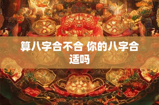 算八字合不合 你的八字合适吗