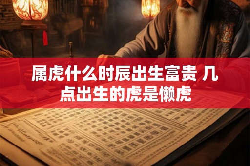 属虎什么时辰出生富贵 几点出生的虎是懒虎