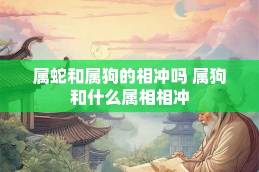 属蛇和属狗的相冲吗 属狗和什么属相相冲