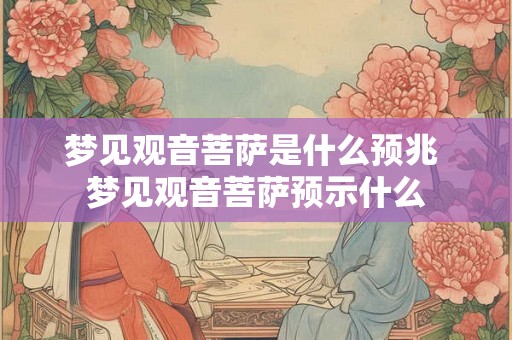梦见观音菩萨是什么预兆 梦见观音菩萨预示什么 梦见观音菩萨是什么预兆 梦见观音菩萨预示什么