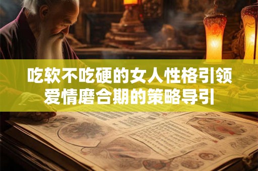 吃软不吃硬的女人性格引领爱情磨合期的策略导引