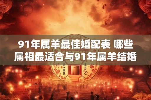 91年属羊最佳婚配表 哪些属相最适合与91年属羊结婚