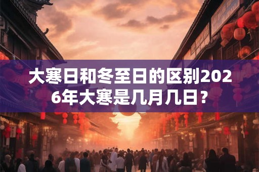 大寒日和冬至日的区别2026年大寒是几月几日? 大寒日和冬至日的区别2026年大寒是几月几日?