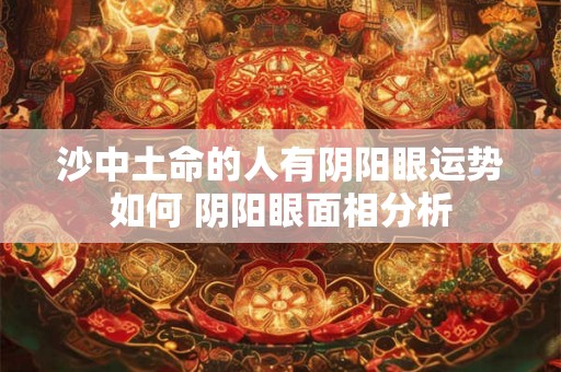 沙中土命的人有阴阳眼运势如何 阴阳眼面相分析
