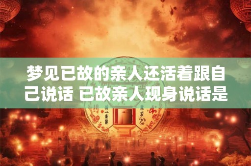 梦见已故的亲人还活着跟自己说话 已故亲人现身说话是什么意思 梦见已故的亲人还活着跟自己说话 已故亲人现身说话是什么意思